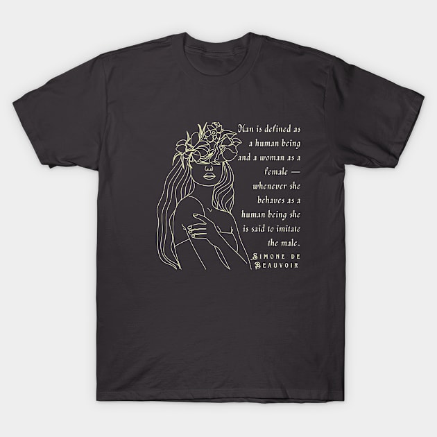 Simone de Beauvoir quote: Man is defined as a human being and woman as a female – whenever she behaves as a human being she is said to imitate the male. T-Shirt by artbleed